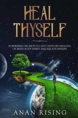 Heal Thyself: Surprising Secrets to 21st Century Healing of Mind Body Spirit and Relationships de Anan Rising