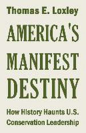 America's Manifest Destiny: How History Haunts U.S. Conservation Leadership de Thomas Edward Loxley