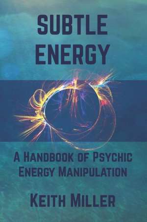 Subtle Energy: A Handbook of Psychic Energy Manipulation de Keith Miller