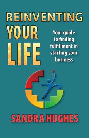 Reinventing Your Life: Your guide to finding fulfillment in starting your business de Sandra Hughes