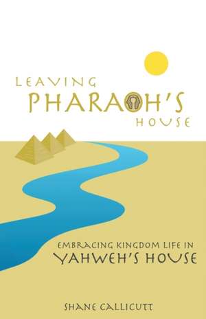 Leaving Pharaoh's House: Embracing Kingdom Life In Yahweh's House de Shane Callicutt