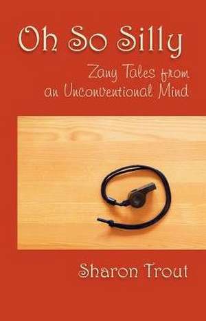 Oh So Silly: Zany Tales from an Unconventional Mind de Sharon Trout