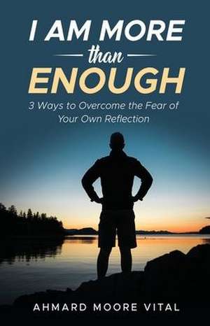 I Am More Than Enough: 3 Ways to Overcome the Fear of Your Own Reflection de Ahmard Moore Vital