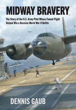 Midway Bravery: The Story of the U.S. Army Pilot Whose Famed Flight Helped Win a Decisive World War II Battle de Dennis W. Gaub