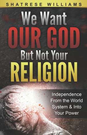 We Want Our God But Not Your Religion: Independence From the World System & Into Your Power de Shatrese Williams