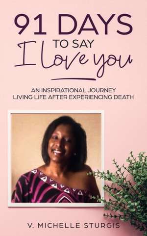 91 Days to Say I Love You: An Inspirational Journey Living Life After Experiencing Death de V. Michelle Sturgis