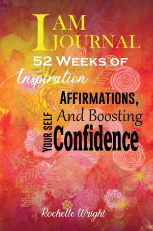 I AM Journal: 52 Weeks of Inspiration, Affirmations, and Boosting Your Self-Confidence de Rochelle Wright