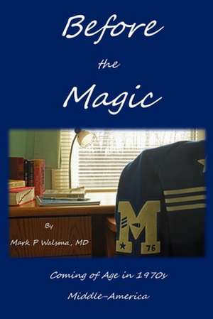 Before the Magic: Coming of Age in 1970s Middle-America de Mark P. Walsma