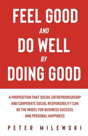 Feel Good and Do Well by Doing Good: A Proposition That Social Entrepreneurship and Corporate Social Responsibility Can Be the Model for Business Succ de Peter S. Milewski