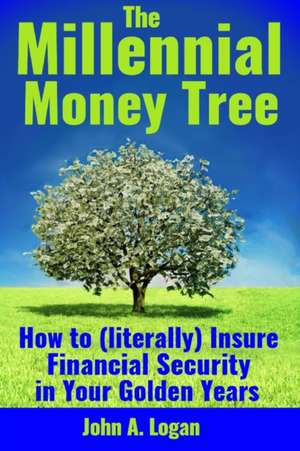 The Millennial Money Tree: How to (literally) Insure Financial Security in Your Golden Years de John Logan