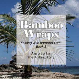 Bamboo Wraps: Knitting with Bamboo Yarn: Book 2 de Alissa Barton