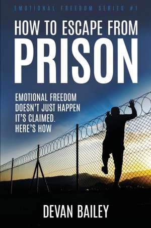 How To Escape From Prison: Emotional Freedom Doesn't Just Happen - It's Claimed. Here's How. de Devan Bailey