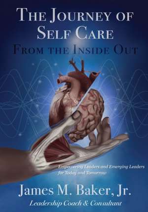 The Journey of Self Care From the Inside Out: Empowering Leaders and Emerging Leaders for Today and Tomorrow de James M. Baker