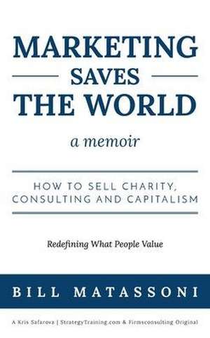 Marketing Saves the World: How to Sell Charity, Consulting and Capitalism de Matassoni Bill