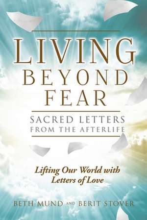 Living Beyond Fear: Sacred Letters from the Afterlife de Berit Stover