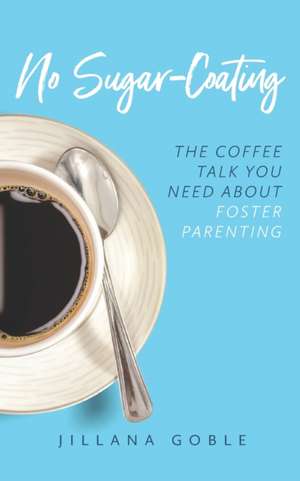 No Sugar Coating: The Coffee Talk You Need About Foster Parenting de Jillana Goble