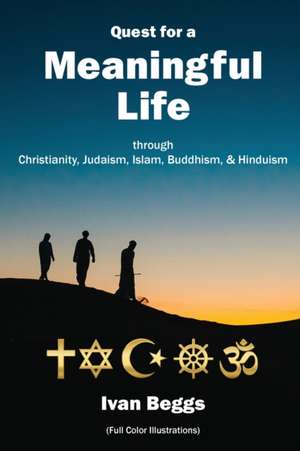 Quest for a Meaningful Life: through Christianity, Judaism, Islam, Buddhism, and Hinduism de Ivan Beggs