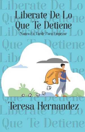 Liberate De Lo Que Te Detiene: Nunca Es Tarde Para Empezar de Teresa Hernandez