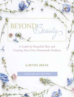 Beyond Beauty: A Guide for Beautiful Skin and Creating Your Own Homemade Products de Bethel Jiricek