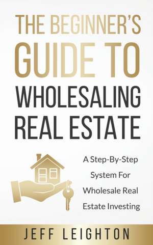 The Beginner's Guide To Wholesaling Real Estate de Jeff Leighton