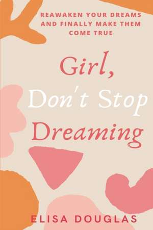 Girl, Don't Stop Dreaming: Reawaken Your Dreams and Finally Make Them Come True de Elisa Douglas