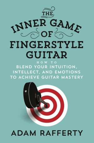 The Inner Game of Fingerstyle Guitar: How to Blend Your Intuition, Intellect, and Emotions to Achieve Guitar Mastery de Adam Rafferty