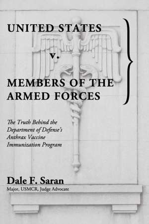 United States v. Members of the Armed Forces: The Truth Behind the Department of Defense's Anthrax Vaccine Immunization Program de Dale F. Saran