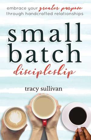 Small Batch Discipleship: Embrace Your Greater Purpose Through Handcrafted Relationships de Tracy Sullivan