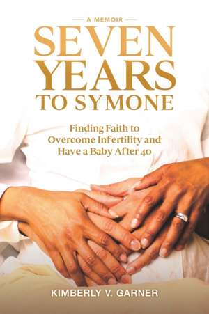 Seven Years to Symone: Finding Faith to Overcome Infertility and Have a Baby After 40 de Kimberly V. Garner