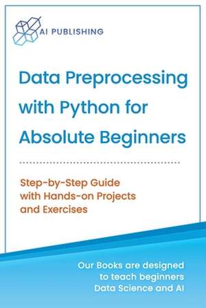 Data Preprocessing with Python for Absolute Beginners: Step-by-Step Guide with Hands-on Projects and Exercises de Ai Publishing