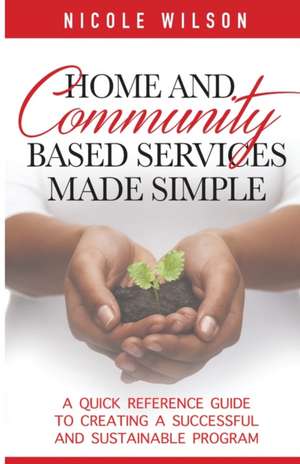 Home and Community Based Services Made Simple: A Quick Reference Guide to Creating a Successful and Sustainable Program de Nicole Wilson