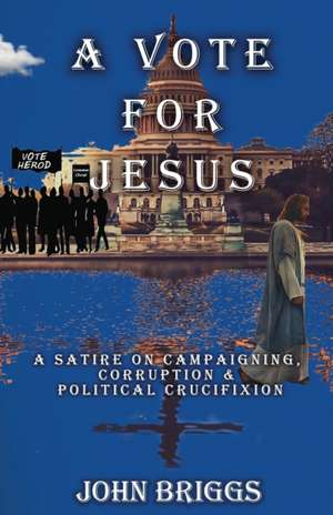 A Vote for Jesus: A Satire on Campaigning, Corruption & Political Crucifixion de John Briggs