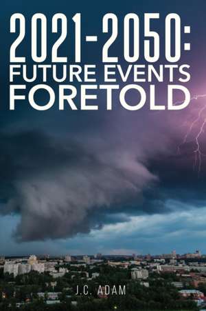 2021 - 2050 FUTURE EVENTS FORETOLD de J. C. Adam