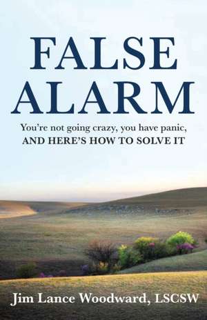 False Alarm: You're Not Going Crazy, You Have Panic, and Here's How to Solve It de Jim Woodward