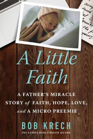 A Little Faith: A Father's Miracle Story of Faith, Hope, Love, and a Micro Preemie de Bob Krech