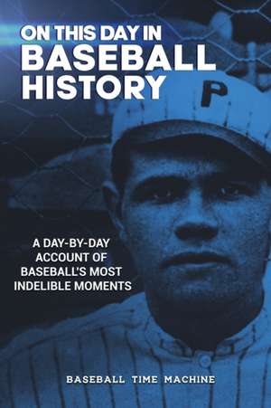 On This Day in Baseball History: A Day-by-Day Account of Baseball's Most Indelible Moments de Baseball Time Machine