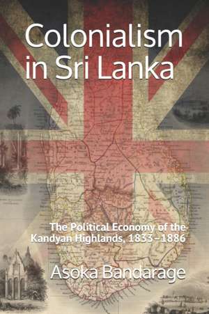 Colonialism in Sri Lanka: The Political Economy of the Kandyan Highlands, 1833-1886 de Asoka Bandarage