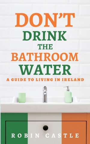 Don't Drink the Bathroom Water: A Guide to Living In Ireland de Robin Castle