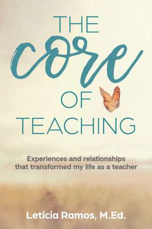 The Core of Teaching: Experiences and Relationships That Transformed My Life as a Teacher de Leticia Ramos