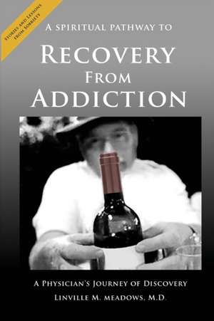 A Spiritual Pathway to Recovery from Addiction, A Physician's Journey of Discovery de M. D. Linville M. Meadows