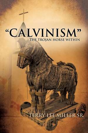 "CALVINISM" The Trojan Horse Within de Terry Lee Miller