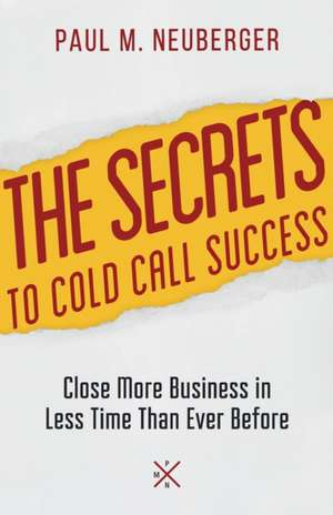 The Secrets to Cold Call Success: Close More Business in Less Time Than Ever Before de Paul M. Neuberger