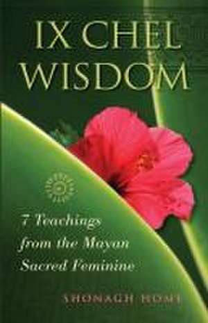 Ix Chel Wisdom: 7 Teachings from the Mayan Sacred Feminine de Shonagh Home