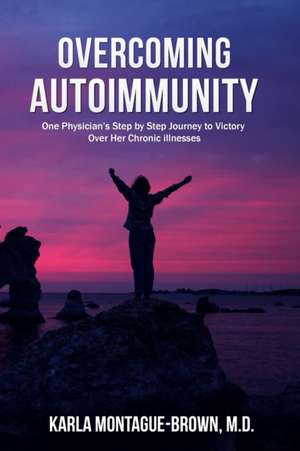 Overcoming Autoimmunity: One Physician's Step by Step Journey to Victory Over Her Chronic Illnesses de Karla Montague-Brown