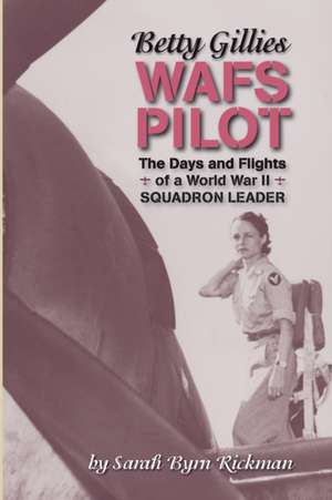 Betty Gillies WAFS Pilot: The Days and Flights of a World War II Squadron Leader de Sarah Byrn Rickman