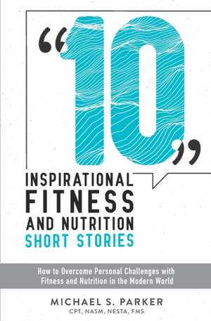 10 Inspirational Fitness and Nutrition Short Stories: How to overcome personal challenges with fitness and nutrition in the modern world de Michael S. Parker