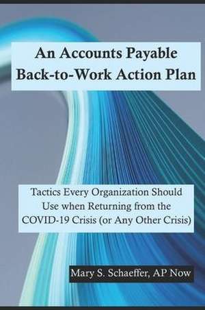 An Accounts Payable Back-to-Work Action Plan: Tactics Every Organization Should Use when Returning from the COVID-19 Crisis (or Any Other Crisis) de Ap Now