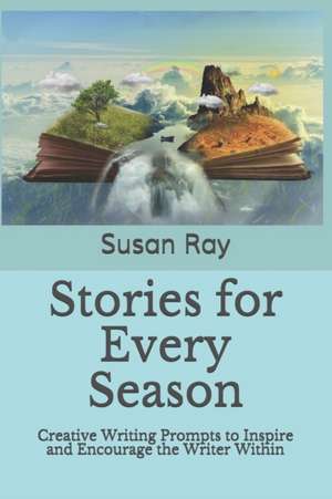 Stories for Every Season: Creative Writing Prompts to Inspire and Encourage the Writer Within de Susan Ray