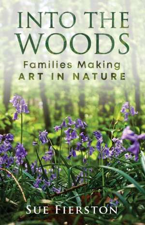 Into the Woods: Families Making Art in Nature de Sue Fierston