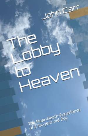 The Lobby to Heaven: The Near-Death-Experience of a six-year-old Boy de John Carr